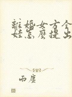 离婚女方全职带娃怎么提出赔偿