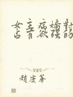 女主病娇对男主占有欲强的小说