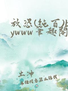 放恣(纯百)bywww笔趣阁