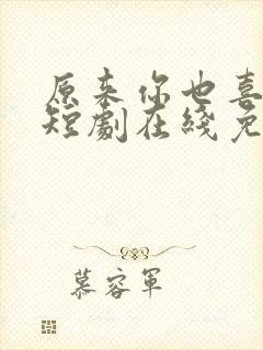 原来你也喜欢我短剧在线免费观看