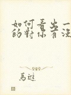 如何看出一个女的对你有没有好感