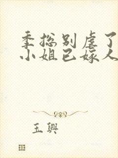 季总别虐了,舒小姐已嫁人阅读全