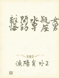 离开水瓶女超后悔的星座男