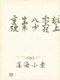 重生八零离婚后被军少宠上天txt