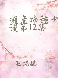 濒危物种少女动漫第12集