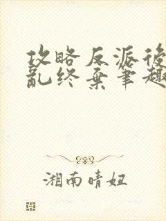 攻略反派后我始乱终弃笔趣阁