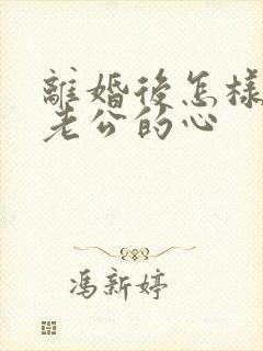 离婚后怎样挽回老公的心