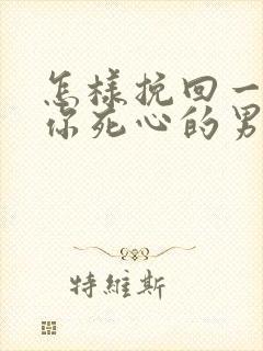 怎样挽回一个对你死心的男人