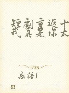 短剧重返十八岁我真是你太奶奶