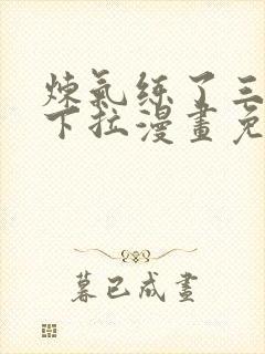 炼气练了三千年下拉漫画免费