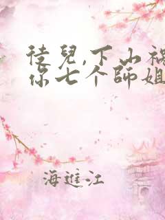 徒儿,下山祸害你七个师姐去吧小