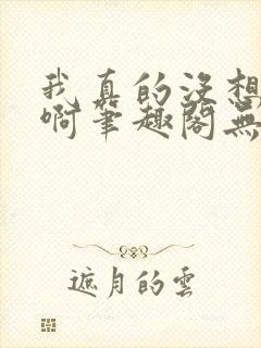 我真的没想重生啊笔趣阁无弹窗