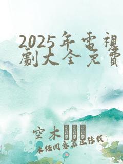 2025年电视剧大全免费全部在线观看