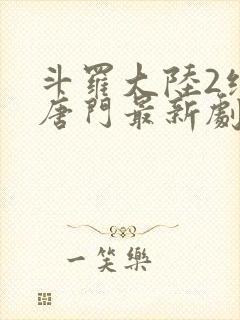 斗罗大陆2绝世唐门最新剧情