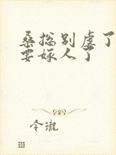 桑总别虐了夫人要嫁人了