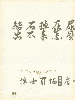 结石掉在尿道里出不来怎么办