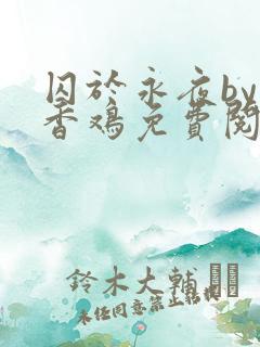 囚于永夜by麦香鸡免费阅读总裁小