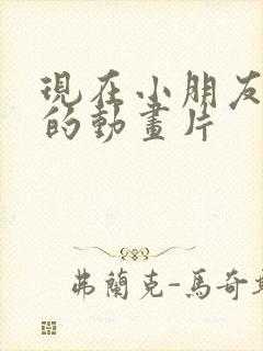 现在小朋友爱看的动画片