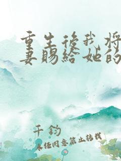 重生后我将未婚妻赐给她的心上人免费阅读