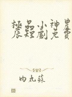 极品小神农王星辰短剧免费观看全集