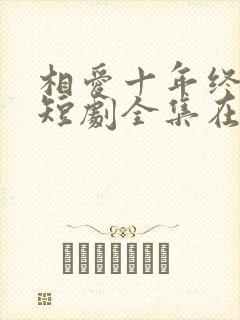 相爱十年终成空短剧全集在线观看