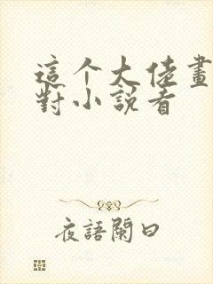 这个大佬画风不对小说看