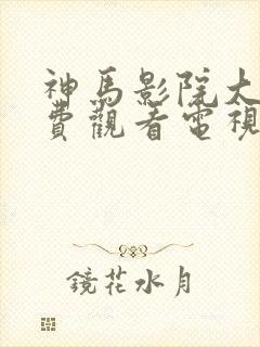 神马影院大全免费观看电视剧电视剧