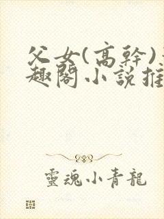 父女(高干)笔趣阁小说推荐