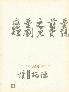 恋爱之前爱上你短剧免费观看全集