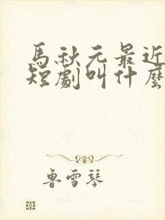 马秋元最近演的短剧叫什么