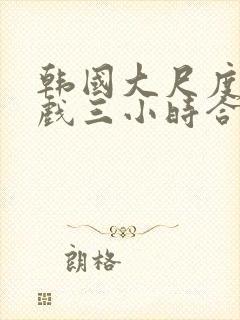 韩国大尺度激情戏三小时合集