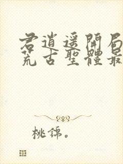 君逍遥开局签到荒古圣体最新章节