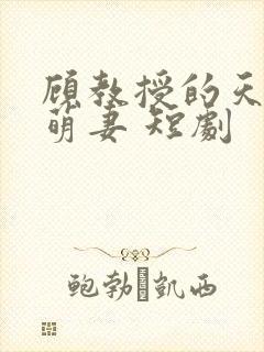 顾教授的天降小萌妻 短剧