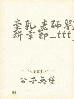 豪乳老师刘艳最新章节_tttjjj_200