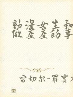 动漫女生和男生做羞羞的事