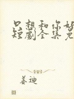 只想和你好好的短剧全集免费观看