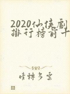 2020仙侠剧排行榜前十名