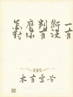 怎么判断一个人对你有没有好感