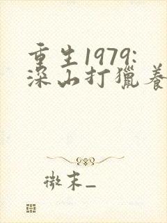 重生1979:深山打猎养家娶老婆在线免费阅读