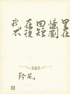 我在回忆里万劫不复短剧在线免费观看