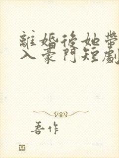离婚后她带崽嫁入豪门短剧全集