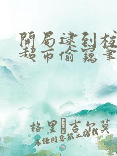 开局逮到校花在超市偷窃笔趣阁