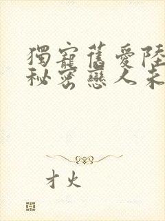 独宠旧爱陆少的秘密恋人未删减