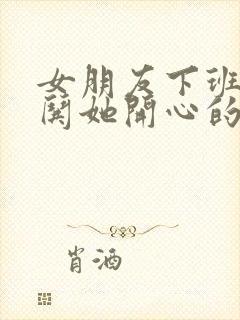 女朋友下班累了哄她开心的话