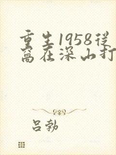 重生1958从窝在深山打猎开始最新