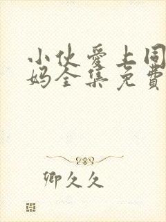 小伙爱上同学妈妈全集免费播放