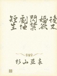 短剧闪婚后顾医生他禁欲又多金免费观看全集