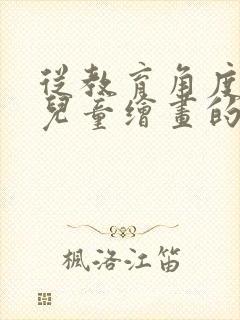 从教育角度来说儿童绘画的真谛是