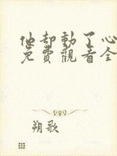 他却动了心短剧免费观看全集完整版