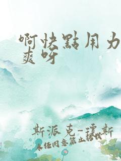 啊快点用力插好爽呀